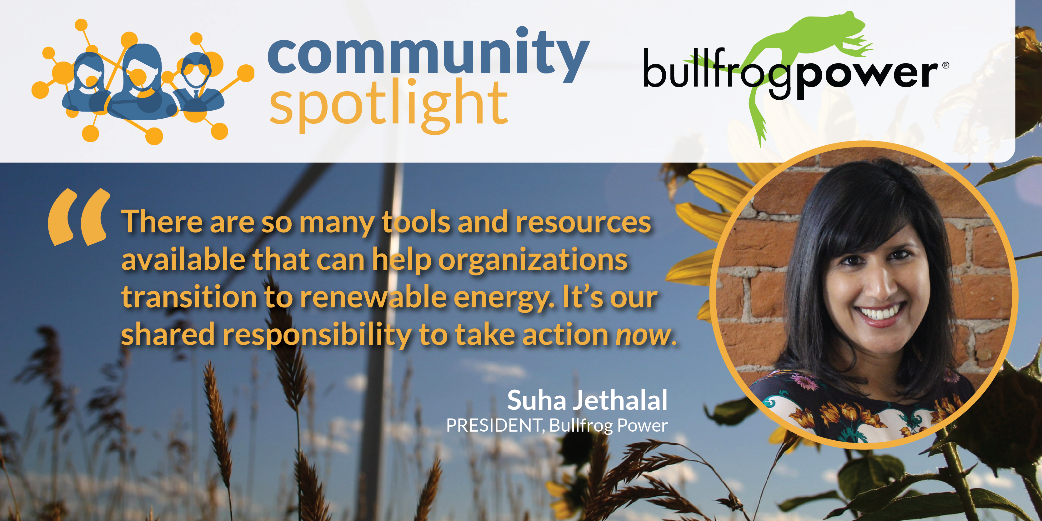 "There are so many tools and resources available that can help organizations transition to renewable energy. It's our shared responsibility to take action now." - Suha Jethalal, President, Bullfrog Power